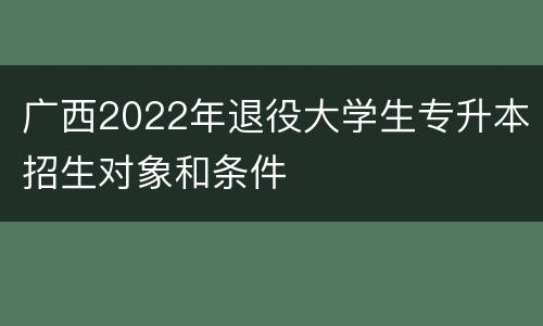 广西2022年退役大学生专升本招生对象和条件