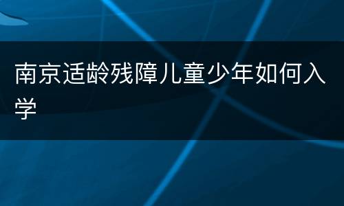 南京适龄残障儿童少年如何入学