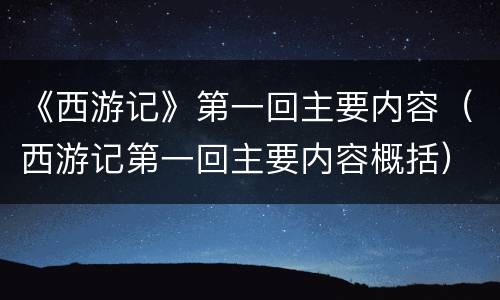 《西游记》第一回主要内容（西游记第一回主要内容概括）