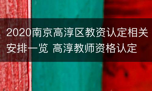 2020南京高淳区教资认定相关安排一览 高淳教师资格认定