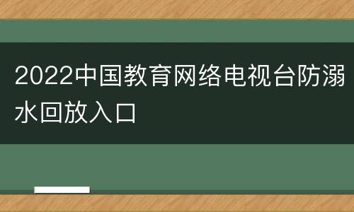 2022中国教育网络电视台防溺水回放入口