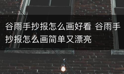 谷雨手抄报怎么画好看 谷雨手抄报怎么画简单又漂亮