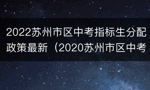 2022苏州市区中考指标生分配政策最新（2020苏州市区中考指标生）