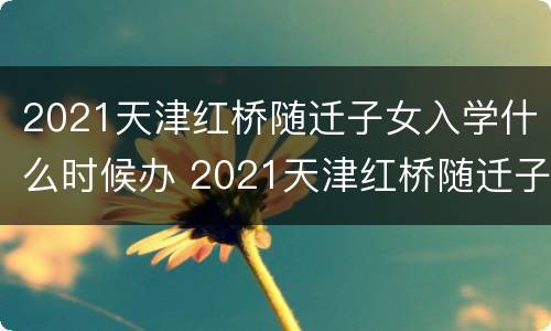2021天津红桥随迁子女入学什么时候办 2021天津红桥随迁子女入学什么时候办理手续
