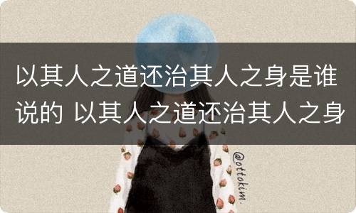 以其人之道还治其人之身是谁说的 以其人之道还治其人之身是谁说的名言