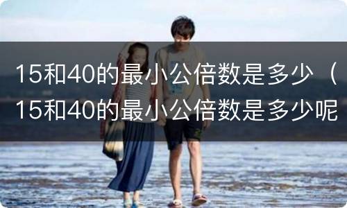 15和40的最小公倍数是多少（15和40的最小公倍数是多少呢）
