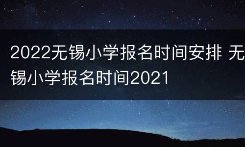2022无锡小学报名时间安排 无锡小学报名时间2021