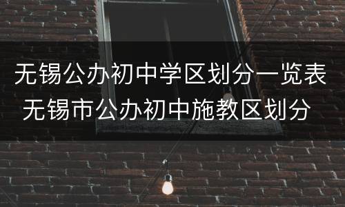 无锡公办初中学区划分一览表 无锡市公办初中施教区划分