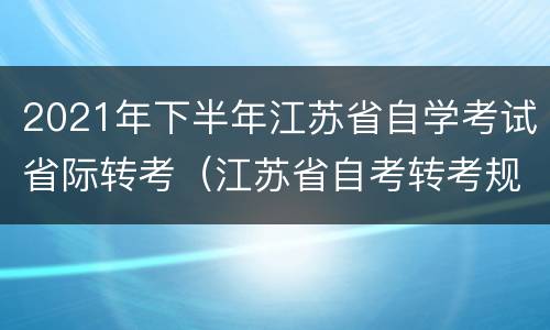 2021年下半年江苏省自学考试省际转考（江苏省自考转考规定）