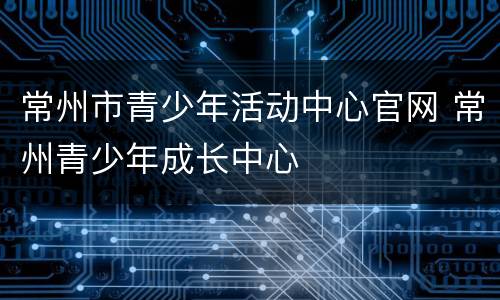 常州市青少年活动中心官网 常州青少年成长中心