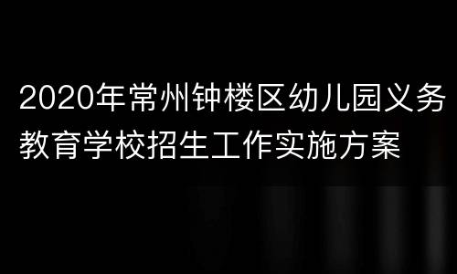 2020年常州钟楼区幼儿园义务教育学校招生工作实施方案