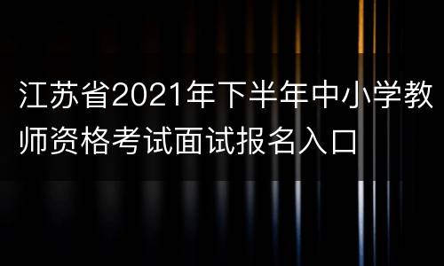 江苏省2021年下半年中小学教师资格考试面试报名入口