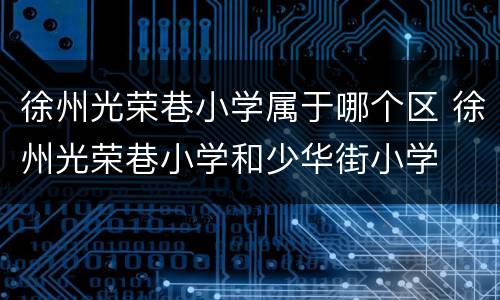 徐州光荣巷小学属于哪个区 徐州光荣巷小学和少华街小学