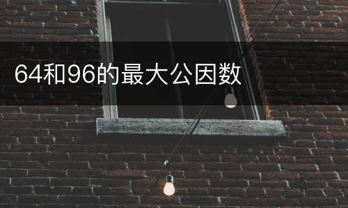64和96的最大公因数