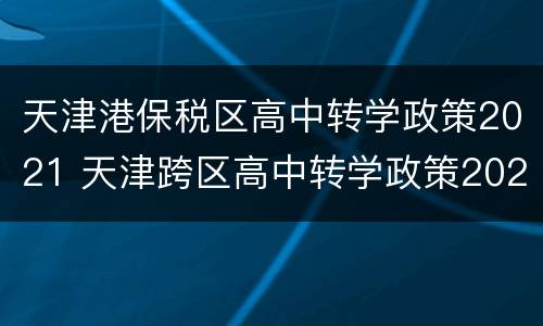 天津港保税区高中转学政策2021 天津跨区高中转学政策2021