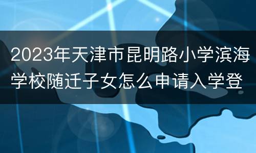 2023年天津市昆明路小学滨海学校随迁子女怎么申请入学登记？