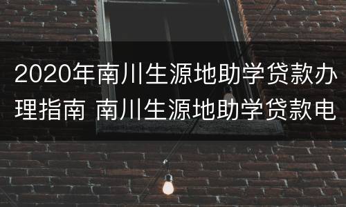 2020年南川生源地助学贷款办理指南 南川生源地助学贷款电话