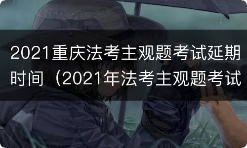 2021重庆法考主观题考试延期时间（2021年法考主观题考试时间）