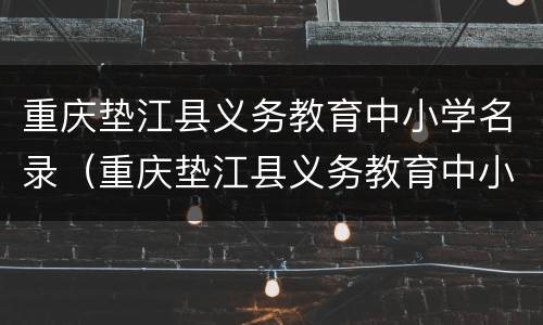 重庆垫江县义务教育中小学名录（重庆垫江县义务教育中小学名录公示）