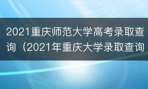 2021重庆师范大学高考录取查询（2021年重庆大学录取查询）