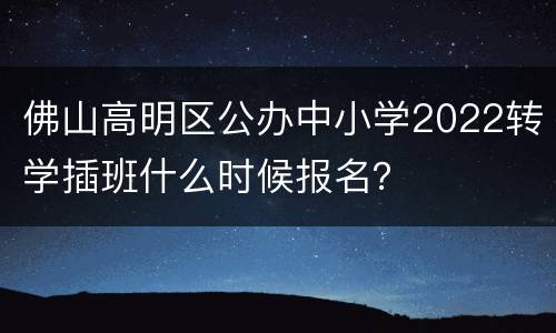 佛山高明区公办中小学2022转学插班什么时候报名？
