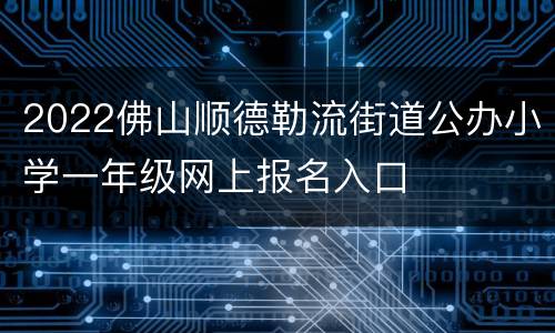 2022佛山顺德勒流街道公办小学一年级网上报名入口