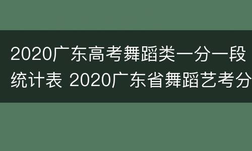 2020广东高考舞蹈类一分一段统计表 2020广东省舞蹈艺考分数线