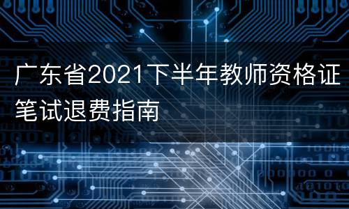 广东省2021下半年教师资格证笔试退费指南