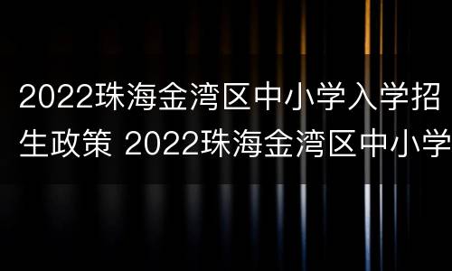 2022珠海金湾区中小学入学招生政策 2022珠海金湾区中小学入学招生政策文件