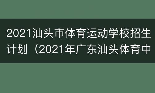2021汕头市体育运动学校招生计划（2021年广东汕头体育中考标准）