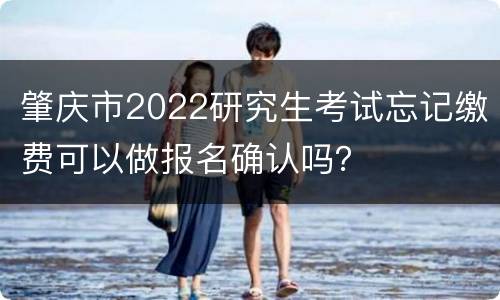 肇庆市2022研究生考试忘记缴费可以做报名确认吗？