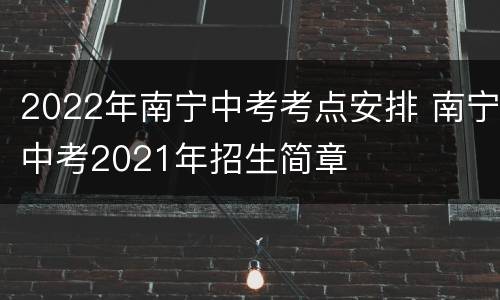2022年南宁中考考点安排 南宁中考2021年招生简章