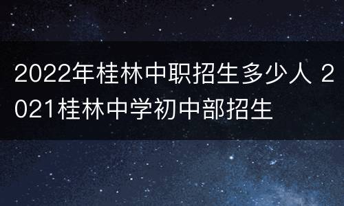 2022年桂林中职招生多少人 2021桂林中学初中部招生