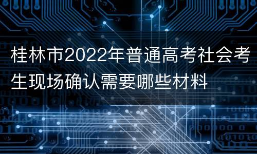 桂林市2022年普通高考社会考生现场确认需要哪些材料