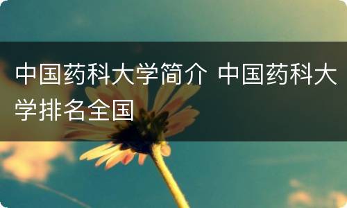 中国药科大学简介 中国药科大学排名全国