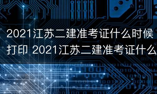 2021江苏二建准考证什么时候打印 2021江苏二建准考证什么时候打印的