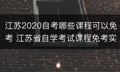 江苏2020自考哪些课程可以免考 江苏省自学考试课程免考实施细则