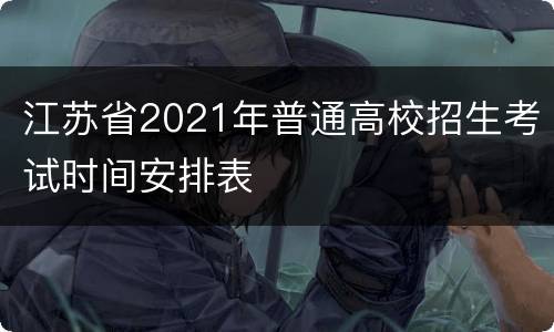 江苏省2021年普通高校招生考试时间安排表