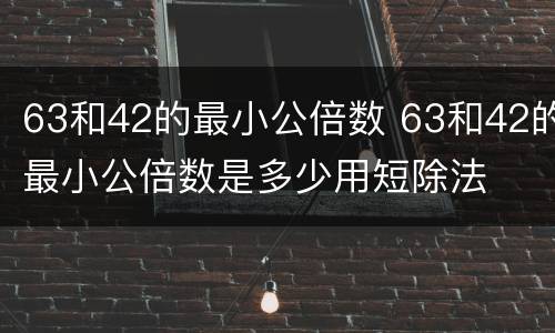 63和42的最小公倍数 63和42的最小公倍数是多少用短除法