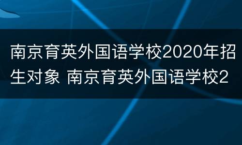南京育英外国语学校2020年招生对象 南京育英外国语学校2020年招生对象是什么