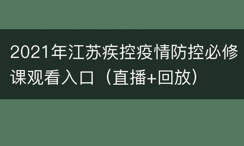2021年江苏疾控疫情防控必修课观看入口（直播+回放）