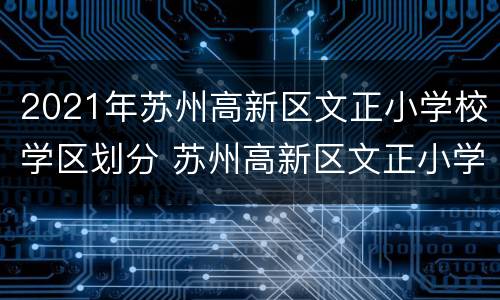 2021年苏州高新区文正小学校学区划分 苏州高新区文正小学校长