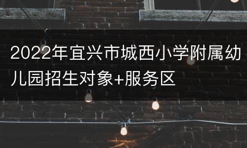 2022年宜兴市城西小学附属幼儿园招生对象+服务区