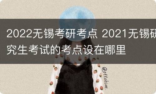2022无锡考研考点 2021无锡研究生考试的考点设在哪里