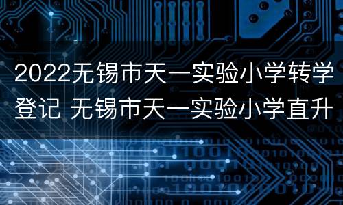 2022无锡市天一实验小学转学登记 无锡市天一实验小学直升哪家初中
