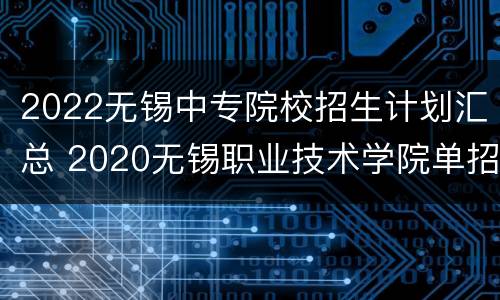 2022无锡中专院校招生计划汇总 2020无锡职业技术学院单招