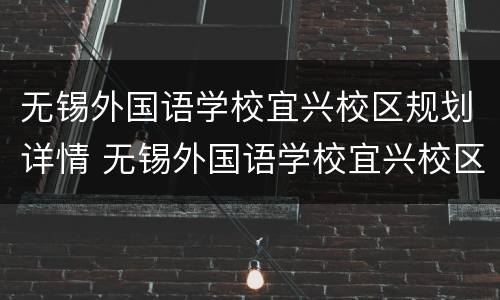无锡外国语学校宜兴校区规划详情 无锡外国语学校宜兴校区竣工