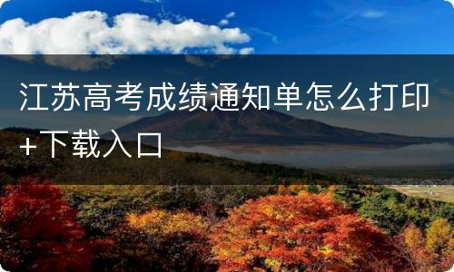江苏高考成绩通知单怎么打印+下载入口