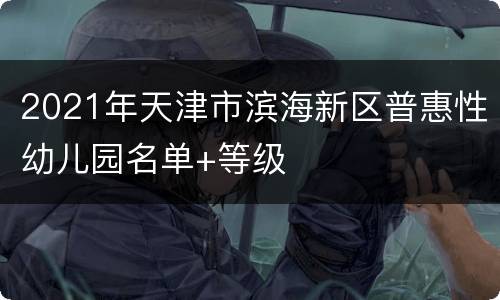 2021年天津市滨海新区普惠性幼儿园名单+等级