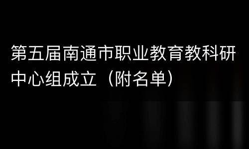 第五届南通市职业教育教科研中心组成立（附名单）